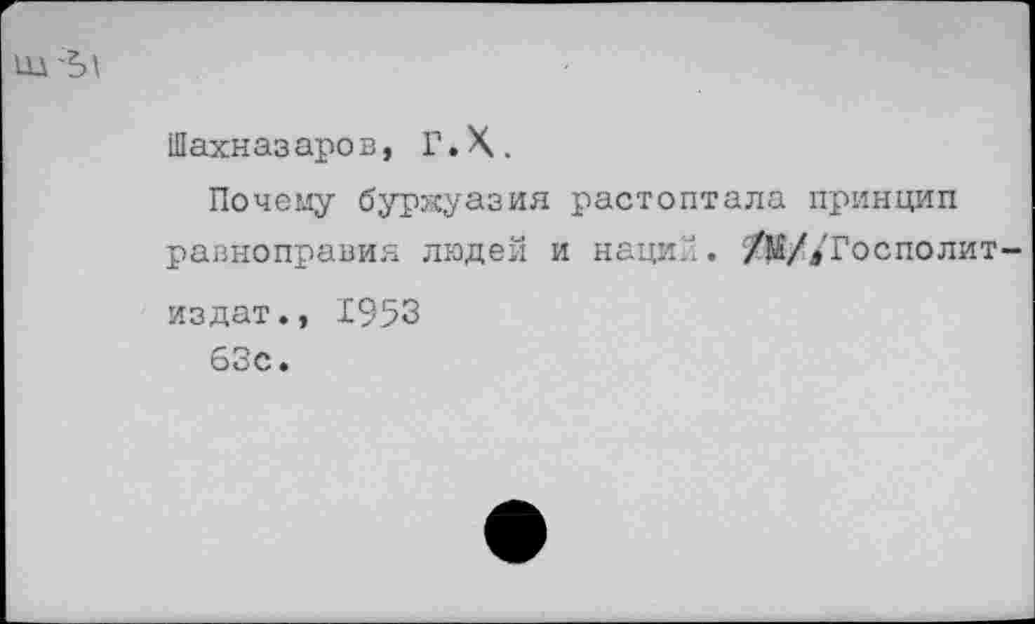 ﻿Ш
Шахназаров, Г.Х.
Почему буржуазия растоптала принцип равноправия людей и наций. /М//Госполит-издат., 1953
63с.